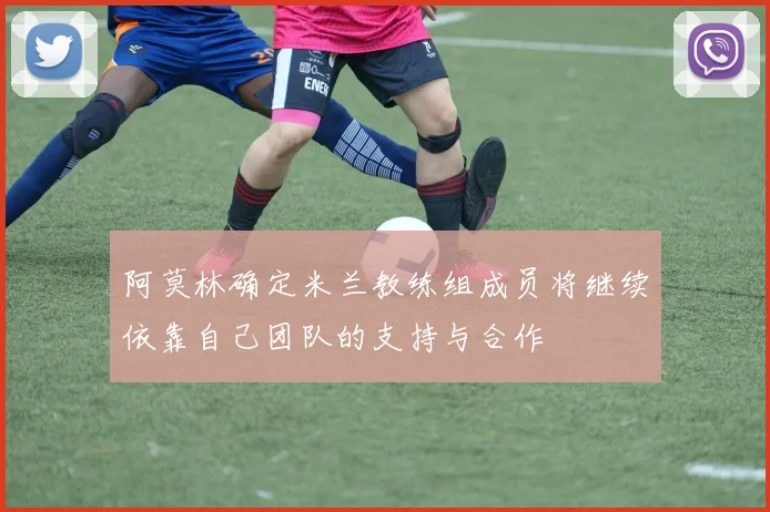阿莫林确定米兰教练组成员将继续依靠自己团队的支持与合作