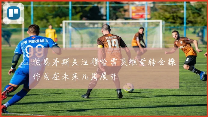 伯恩茅斯关注穆哈雷莫维奇转会操作或在未来几周展开