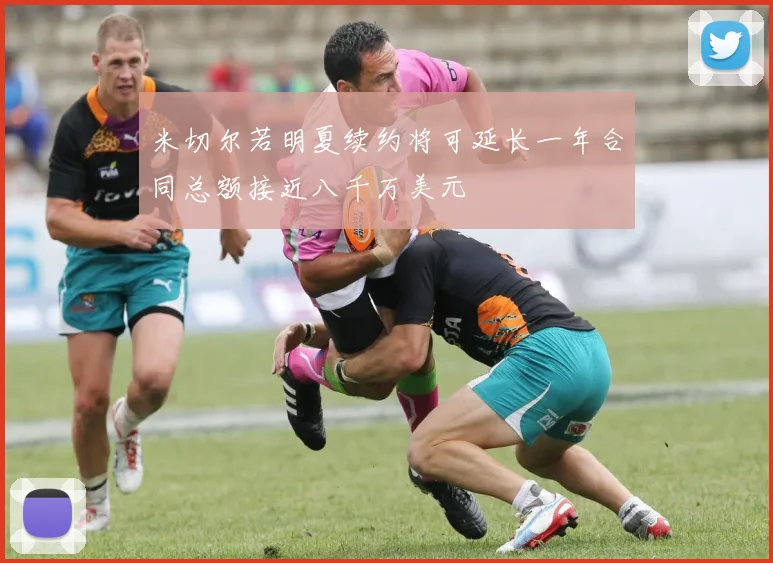 米切尔若明夏续约将可延长一年合同总额接近八千万美元
