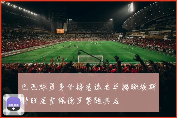 巴西球员身价榜落选名单揭晓埃斯特旺居首佩德罗紧随其后