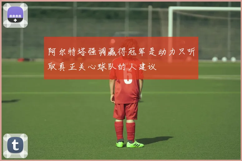 阿尔特塔强调赢得冠军是动力只听取真正关心球队的人建议