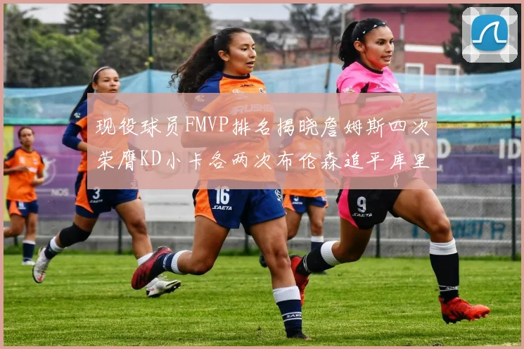 现役球员FMVP排名揭晓詹姆斯四次荣膺KD小卡各两次布伦森追平库里约基奇等人