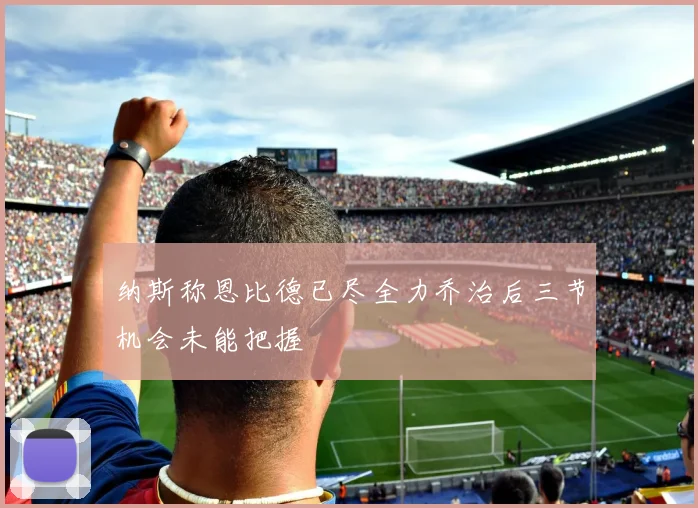 纳斯称恩比德已尽全力乔治后三节机会未能把握
