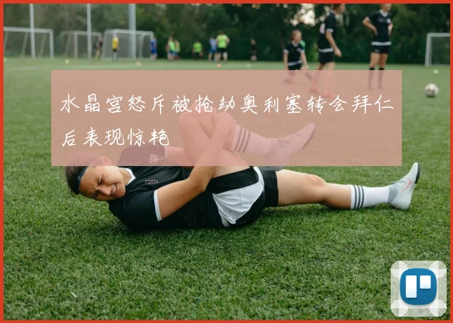 水晶宫怒斥被抢劫奥利塞转会拜仁后表现惊艳