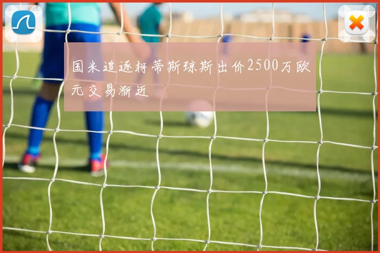 国米追逐柯蒂斯琼斯出价2500万欧元交易渐近