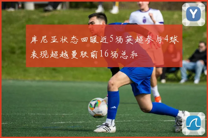 库尼亚状态回暖近5场英超参与4球表现超越曼联前16场总和