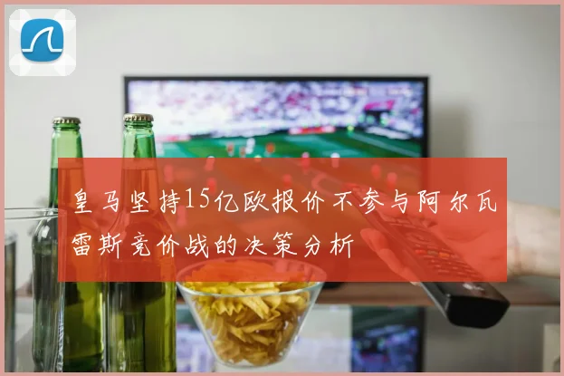 皇马坚持15亿欧报价不参与阿尔瓦雷斯竞价战的决策分析