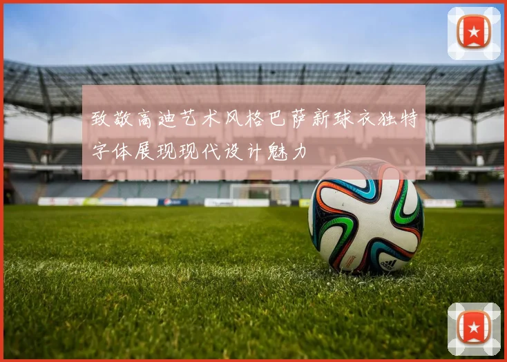 致敬高迪艺术风格巴萨新球衣独特字体展现现代设计魅力