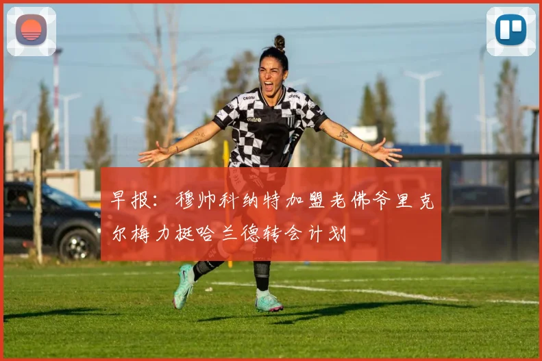 早报：穆帅科纳特加盟老佛爷里克尔梅力挺哈兰德转会计划