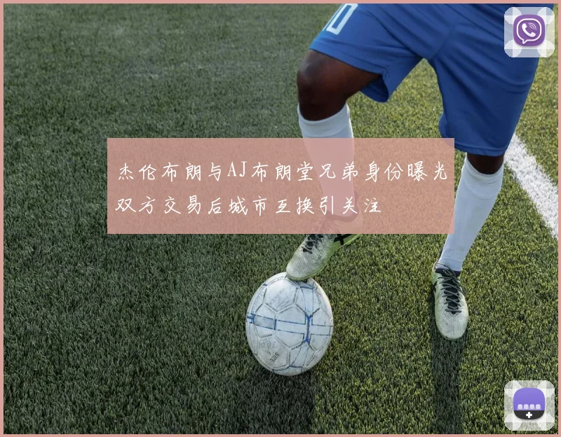 杰伦布朗与AJ布朗堂兄弟身份曝光双方交易后城市互换引关注