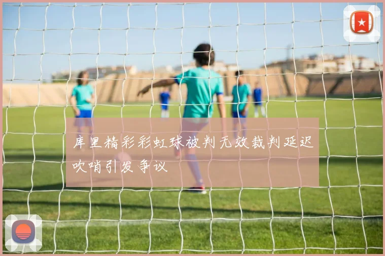库里精彩彩虹球被判无效裁判延迟吹哨引发争议