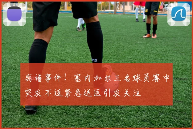 离谱事件！塞内加尔三名球员赛中突发不适紧急送医引发关注