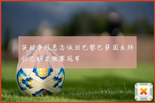 英超争冠悬念依旧巴黎巴萨国米拜仁已锁定联赛冠军
