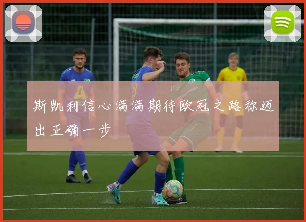 斯凯利信心满满期待欧冠之路称迈出正确一步