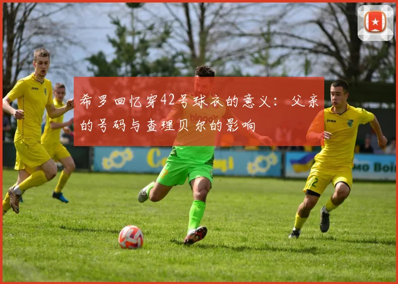希罗回忆穿42号球衣的意义：父亲的号码与查理贝尔的影响