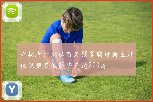开拓者计划以百万预算聘请新主帅但联盟最低薪资已达200万