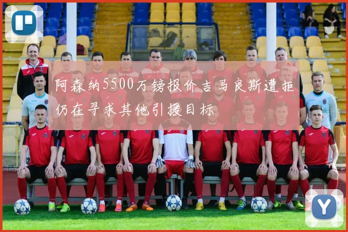 阿森纳5500万镑报价吉马良斯遭拒仍在寻求其他引援目标