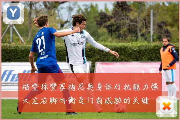 福登称赞塞梅尼奥身体对抗能力强大左右脚均衡是门前威胁的关键