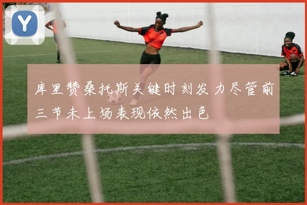 库里赞桑托斯关键时刻发力尽管前三节未上场表现依然出色