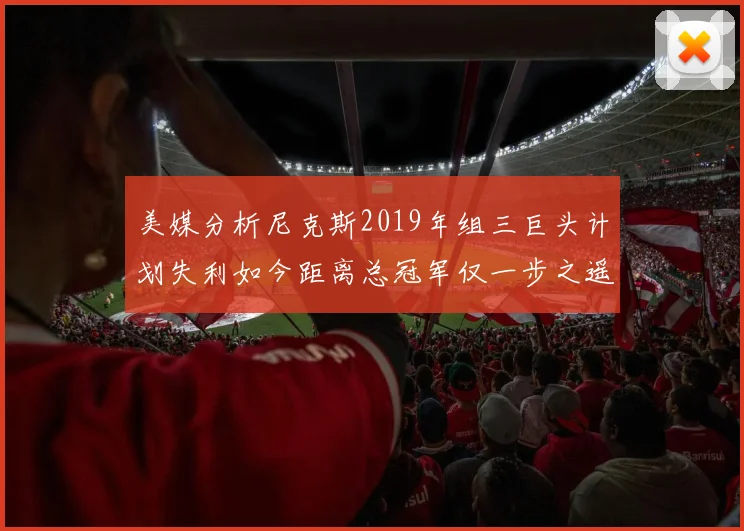 美媒分析尼克斯2019年组三巨头计划失利如今距离总冠军仅一步之遥