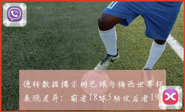 德转数据揭示姆巴佩与梅西世界杯表现差异：前者18球5助攻后者19球8助攻