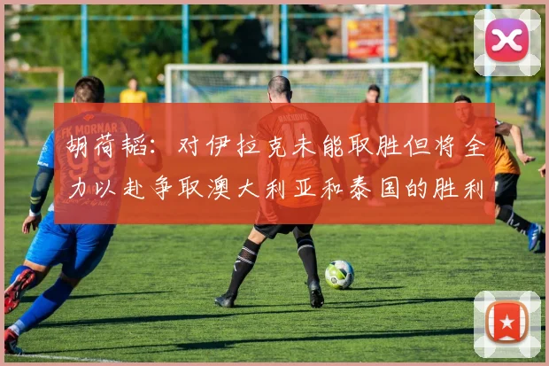 胡荷韬：对伊拉克未能取胜但将全力以赴争取澳大利亚和泰国的胜利