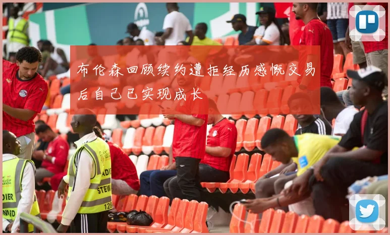 布伦森回顾续约遭拒经历感慨交易后自己已实现成长