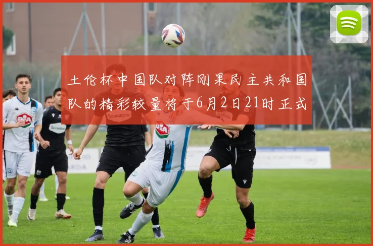 土伦杯中国队对阵刚果民主共和国队的精彩较量将于6月2日21时正式开启