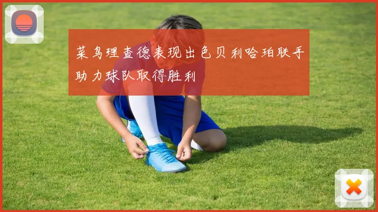 菜鸟理查德表现出色贝利哈珀联手助力球队取得胜利