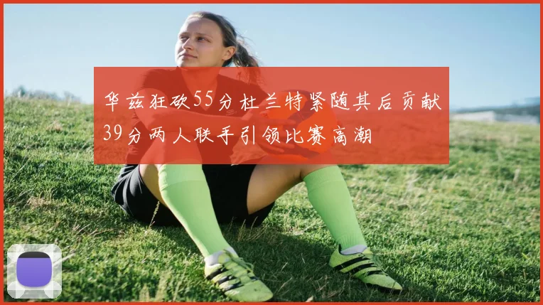 华兹狂砍55分杜兰特紧随其后贡献39分两人联手引领比赛高潮